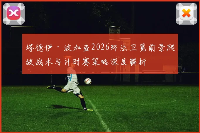塔德伊·波加查2026环法卫冕前景爬坡战术与计时赛策略深度解析