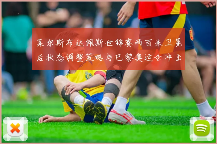 莱尔斯布达佩斯世锦赛两百米卫冕后状态调整策略与巴黎奥运会冲击100米、200米、4x100米三金前瞻