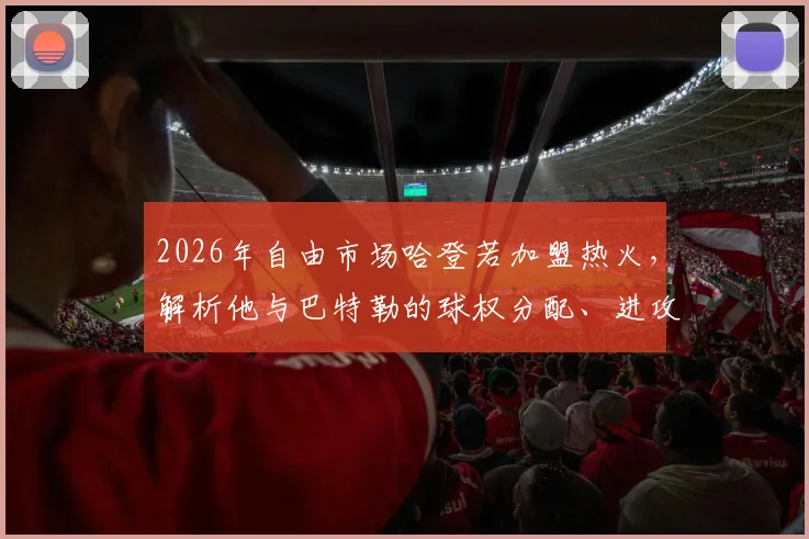 2026年自由市场哈登若加盟热火，解析他与巴特勒的球权分配、进攻节奏与防守兼容性