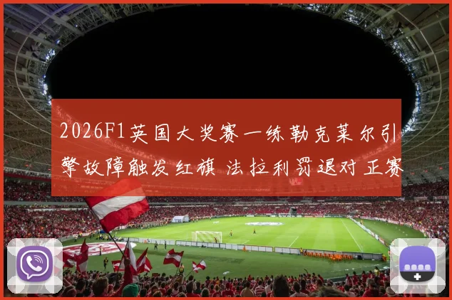 2026F1英国大奖赛一练勒克莱尔引擎故障触发红旗 法拉利罚退对正赛策略深度推演