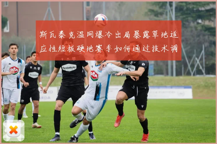 斯瓦泰克温网爆冷出局暴露草地适应性短板硬地赛季如何通过技术调整重塑竞争力