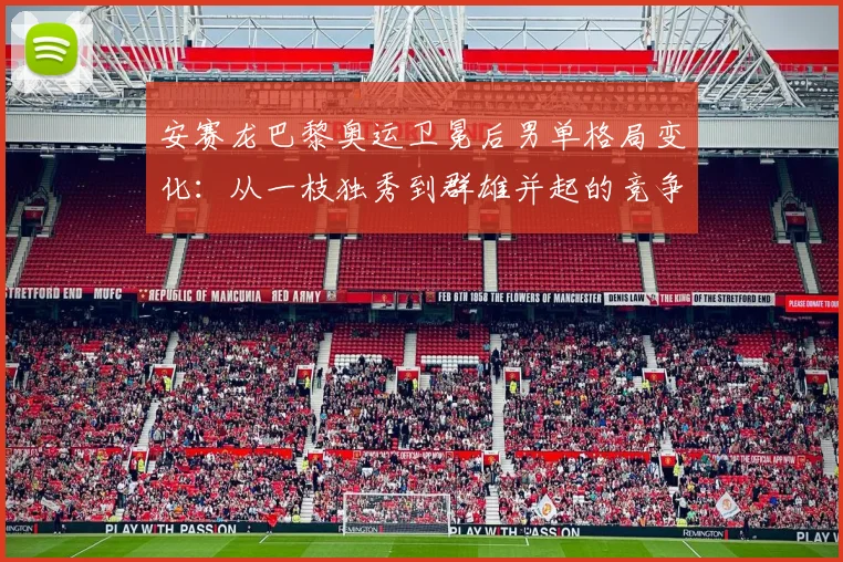 安赛龙巴黎奥运卫冕后男单格局变化：从一枝独秀到群雄并起的竞争逻辑