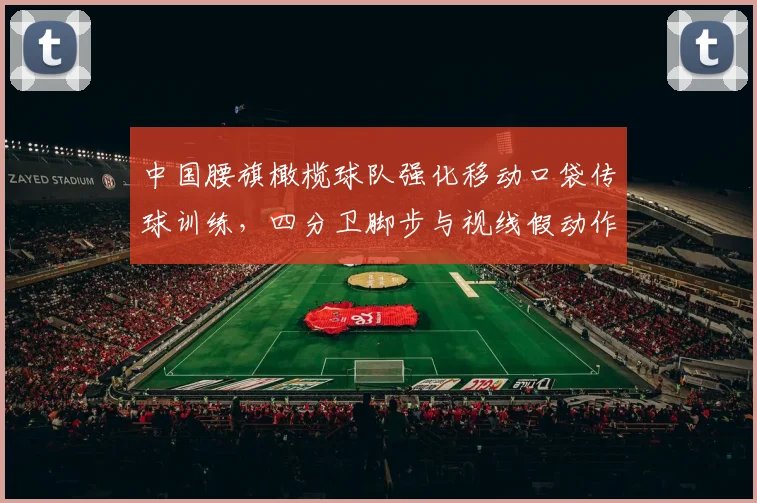 中国腰旗橄榄球队强化移动口袋传球训练，四分卫脚步与视线假动作成为突破关键