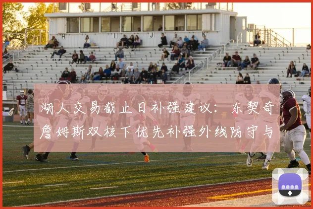 湖人交易截止日补强建议：东契奇詹姆斯双核下优先补强外线防守与替补持球