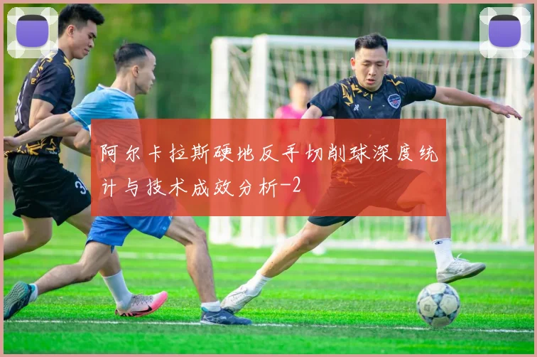 阿尔卡拉斯硬地反手切削球深度统计与技术成效分析