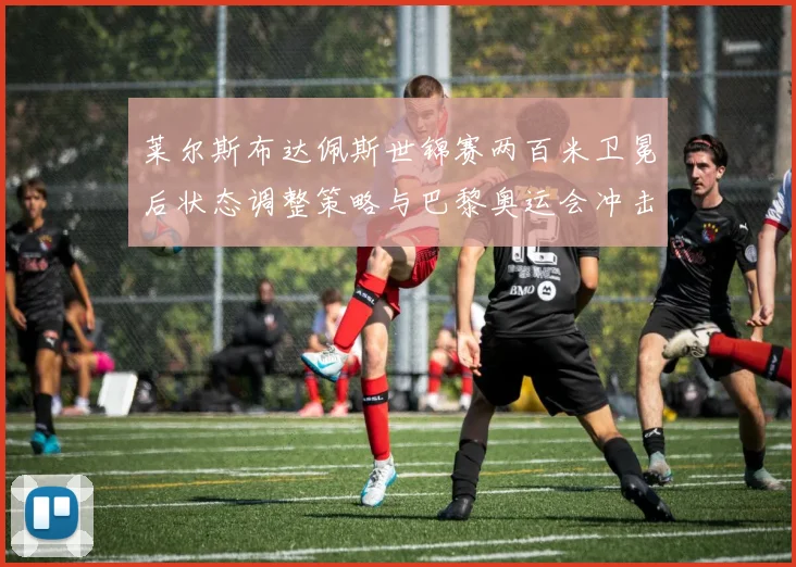 莱尔斯布达佩斯世锦赛两百米卫冕后状态调整策略与巴黎奥运会冲击100米、200米、4x100米三金前瞻