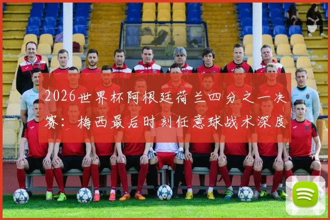 2026世界杯阿根廷荷兰四分之一决赛:梅西最后时刻任意球战术深度解读