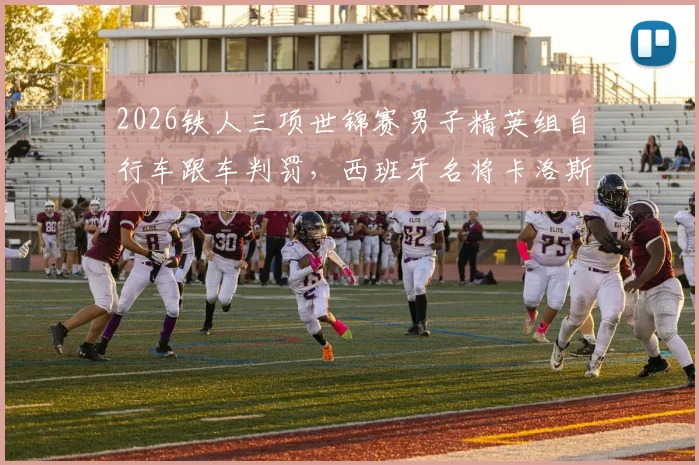 2026铁人三项世锦赛男子精英组自行车跟车判罚，西班牙名将卡洛斯受罚引争议